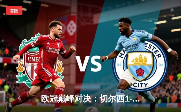 欧冠巅峰对决：切尔西1-0力克曼城首度加冕，哈弗茨单刀制胜