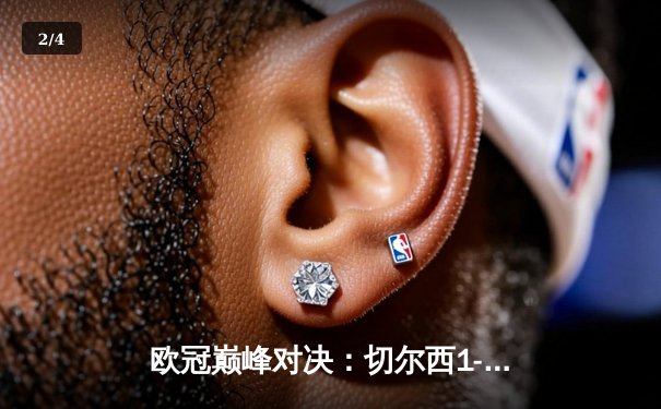 欧冠巅峰对决：切尔西1-0力克曼城首度加冕，哈弗茨单刀制胜 - 2