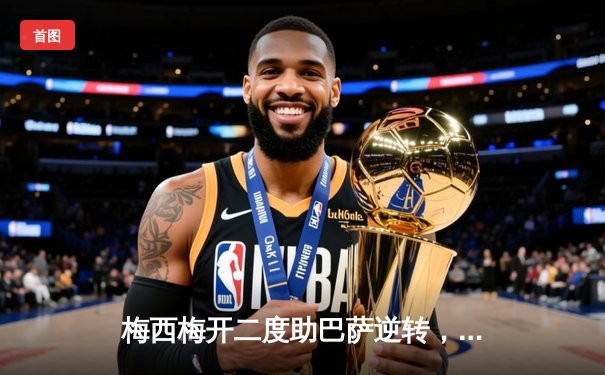 梅西梅开二度助巴萨逆转，2021赛季西甲冠军悬念再起