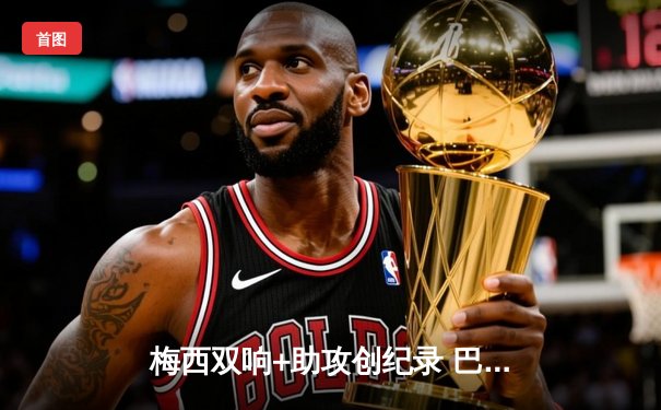 梅西双响+助攻创纪录 巴萨3-2逆转塞维利亚登顶西甲