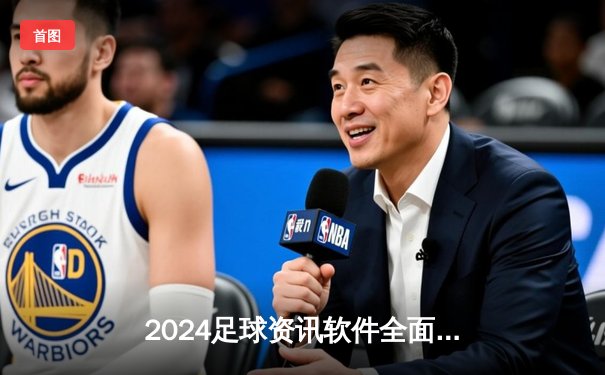2024足球资讯软件全面评测：指尖掌握全球绿茵动态的新选择