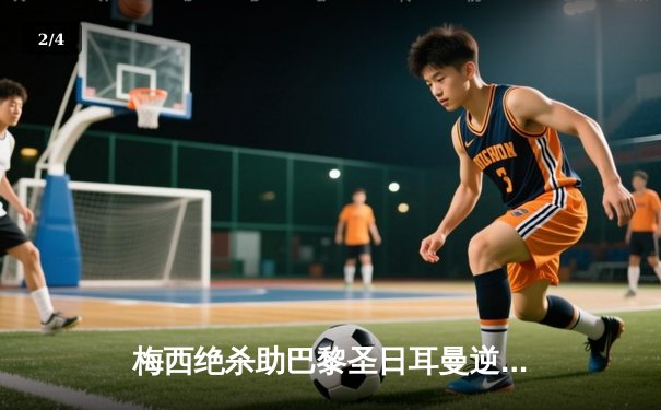 梅西绝杀助巴黎圣日耳曼逆转皇马，欧冠四分之一决赛上演经典对决 - 2