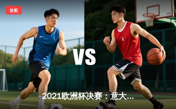 2021欧洲杯决赛：意大利点球战胜英格兰，时隔53年再夺德劳内杯