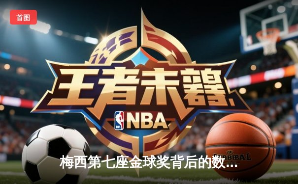 梅西第七座金球奖背后的数据博弈：2021年足坛个人荣誉的终极较量
