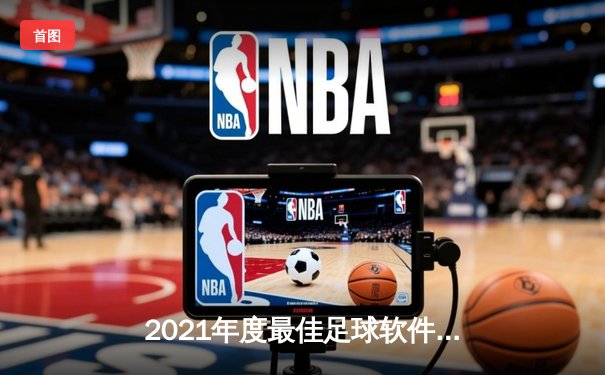 2021年度最佳足球软件评测：数据驱动下的绿茵场革命