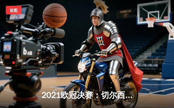 2021欧冠决赛：切尔西力克曼城首度问鼎，哈弗茨一锤定音
