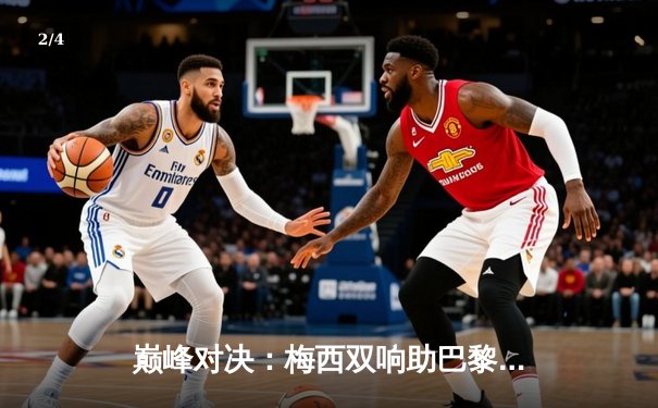 巅峰对决：梅西双响助巴黎逆转曼城，欧冠赛场再演经典 - 2