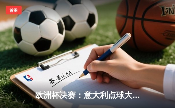 欧洲杯决赛：意大利点球大战力克英格兰，时隔53年再夺德劳内杯