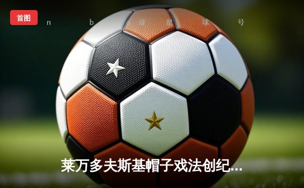 莱万多夫斯基帽子戏法创纪录，拜仁5-2逆转奥格斯堡继续领跑德甲