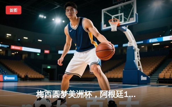 梅西圆梦美洲杯，阿根廷1-0力克巴西28年首夺冠