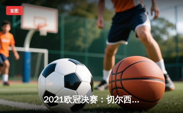 2021欧冠决赛：切尔西1-0曼城，哈弗茨制胜球铸就蓝军传奇
