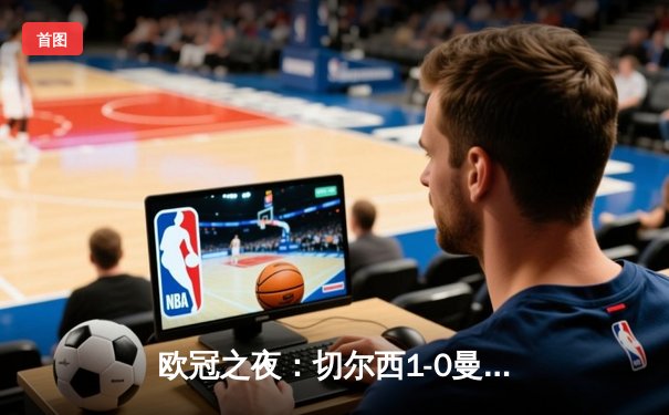 欧冠之夜：切尔西1-0曼城夺队史第二冠，哈弗茨单刀制胜