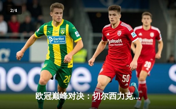 欧冠巅峰对决：切尔西力克曼城，哈弗茨一锤定音二度加冕 - 2