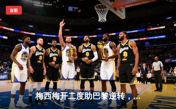 梅西梅开二度助巴黎逆转，球迷热议足球数据软件新体验