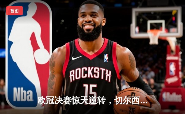 欧冠决赛惊天逆转，切尔西1-0力克曼城问鼎欧洲之巅