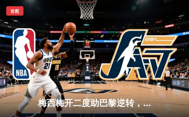 梅西梅开二度助巴黎逆转，2021足球软件成球迷观赛数据利器