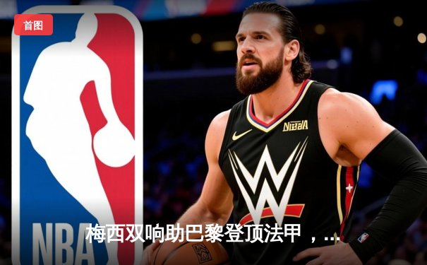 梅西双响助巴黎登顶法甲，数据分析软件成球迷观赛新宠
