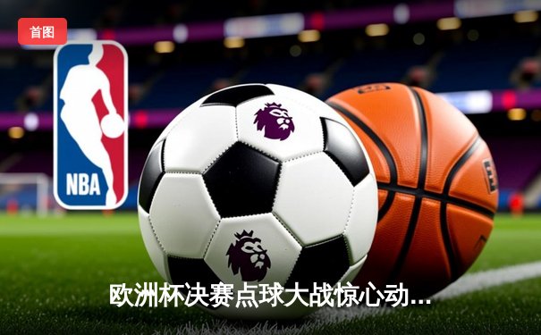 欧洲杯决赛点球大战惊心动魄，意大利时隔53年再捧德劳内杯