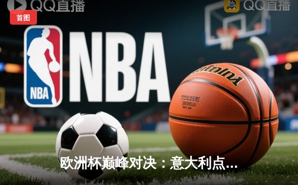欧洲杯巅峰对决：意大利点球大战力克英格兰，时隔53年再夺德劳内杯