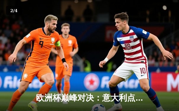 欧洲杯巅峰对决：意大利点球大战力克英格兰，时隔53年再夺德劳内杯 - 2