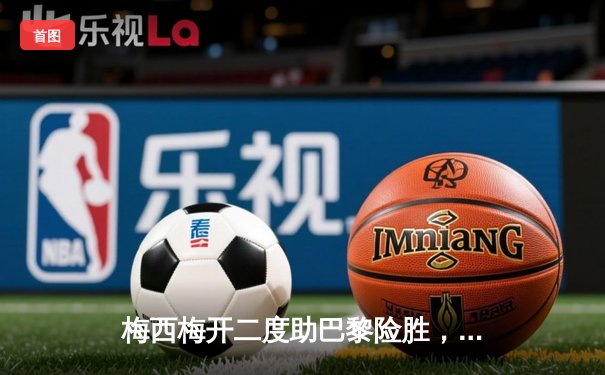 梅西梅开二度助巴黎险胜，2021足球软件成球迷观赛神器